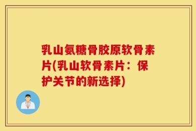 乳山氨糖骨胶原软骨素片(乳山软骨素片：保护关节的新选择)