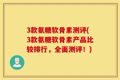 3款氨糖软骨素测评(3款氨糖软骨素产品比较排行，全面测评！)