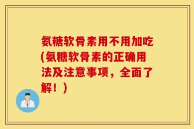 氨糖软骨素用不用加吃(氨糖软骨素的正确用法及注意事项，全面了解！)
