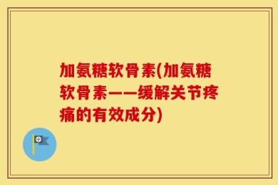 加氨糖软骨素(加氨糖软骨素——缓解关节疼痛的有效成分)