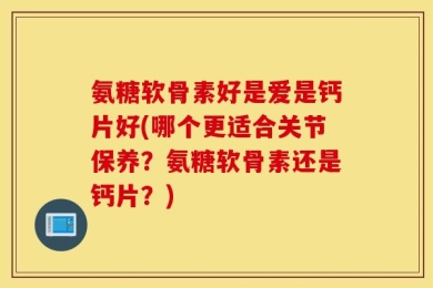 氨糖软骨素好是爱是钙片好(哪个更适合关节保养？氨糖软骨素还是钙片？)