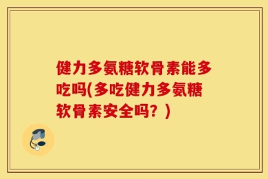健力多氨糖软骨素能多吃吗(多吃健力多氨糖软骨素安全吗？)