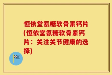 恒依堂氨糖软骨素钙片(恒依堂氨糖软骨素钙片：关注关节健康的选择)