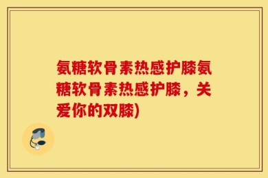 氨糖软骨素热感护膝氨糖软骨素热感护膝，关爱你的双膝)