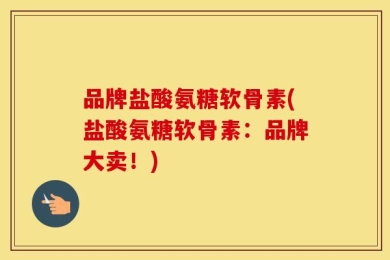 品牌盐酸氨糖软骨素(盐酸氨糖软骨素：品牌大卖！)