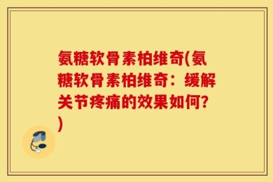 氨糖软骨素柏维奇(氨糖软骨素柏维奇：缓解关节疼痛的效果如何？)