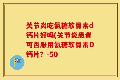 关节炎吃氨糖软骨素d钙片好吗(关节炎患者可否服用氨糖软骨素D钙片？-50