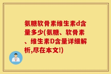 氨糖软骨素维生素d含量多少(氨糖、软骨素、维生素D含量详细解析,尽在本文!)