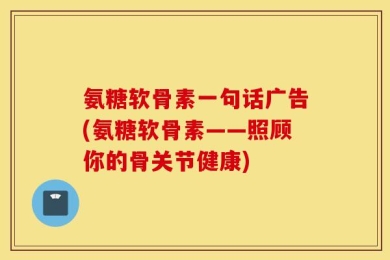 氨糖软骨素一句话广告(氨糖软骨素——照顾你的骨关节健康)