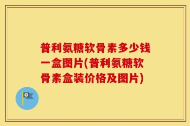 普利氨糖软骨素多少钱一盒图片(普利氨糖软骨素盒装价格及图片)