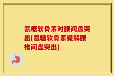 氨糖软骨素对腰间盘突出(氨糖软骨素缓解腰椎间盘突出)
