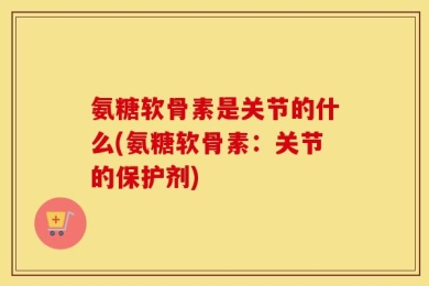 氨糖软骨素是关节的什么(氨糖软骨素：关节的保护剂)