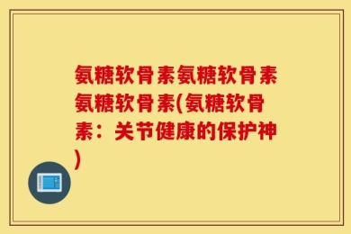 氨糖软骨素氨糖软骨素氨糖软骨素(氨糖软骨素：关节健康的保护神)