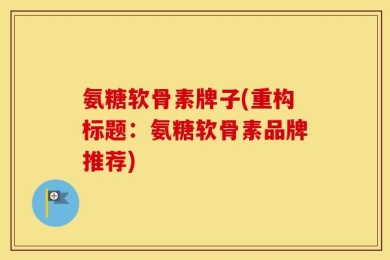 氨糖软骨素牌子(重构标题：氨糖软骨素品牌推荐)
