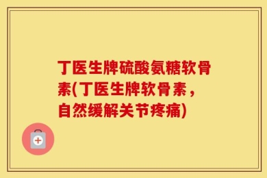 丁医生牌硫酸氨糖软骨素(丁医生牌软骨素，自然缓解关节疼痛)