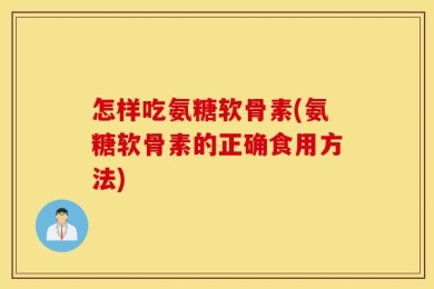 怎样吃氨糖软骨素(氨糖软骨素的正确食用方法)