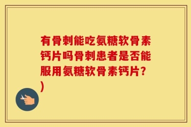 有骨刺能吃氨糖软骨素钙片吗骨刺患者是否能服用氨糖软骨素钙片？)