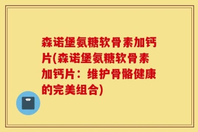 森诺堡氨糖软骨素加钙片(森诺堡氨糖软骨素加钙片：维护骨骼健康的完美组合)