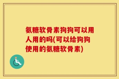 氨糖软骨素狗狗可以用人用的吗(可以给狗狗使用的氨糖软骨素)