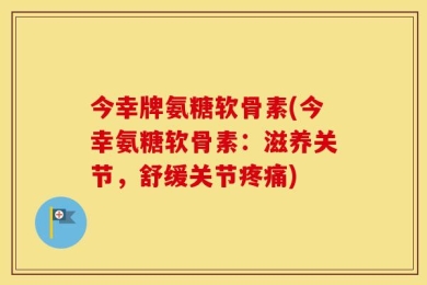 今幸牌氨糖软骨素(今幸氨糖软骨素：滋养关节，舒缓关节疼痛)