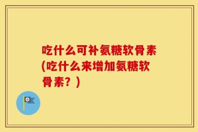 吃什么可补氨糖软骨素(吃什么来增加氨糖软骨素？)