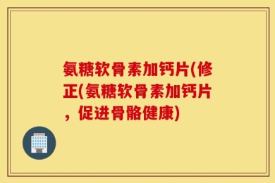 氨糖软骨素加钙片(修正(氨糖软骨素加钙片，促进骨骼健康)