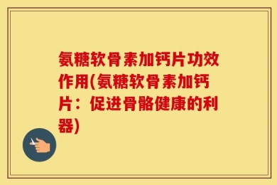 氨糖软骨素加钙片功效作用(氨糖软骨素加钙片：促进骨骼健康的利器)