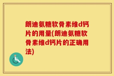 朗迪氨糖软骨素维d钙片的用量(朗迪氨糖软骨素维d钙片的正确用法)