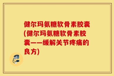 健尔玛氨糖软骨素胶囊(健尔玛氨糖软骨素胶囊——缓解关节疼痛的良方)