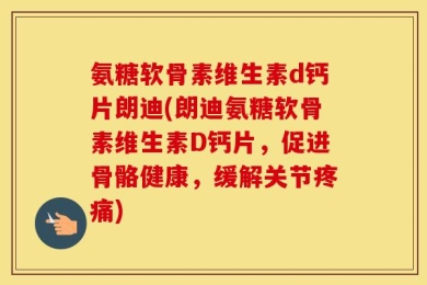 氨糖软骨素维生素d钙片朗迪(朗迪氨糖软骨素维生素D钙片，促进骨骼健康，缓解关节疼痛)