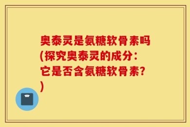 奥泰灵是氨糖软骨素吗(探究奥泰灵的成分：它是否含氨糖软骨素？)