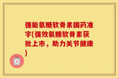 强能氨糖软骨素国药准字(强效氨糖软骨素获批上市，助力关节健康)