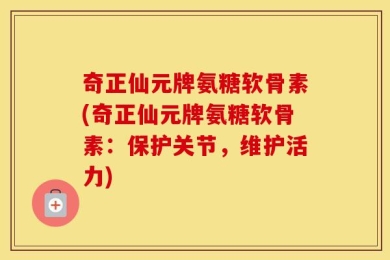 奇正仙元牌氨糖软骨素(奇正仙元牌氨糖软骨素：保护关节，维护活力)