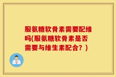 服氨糖软骨素需要配维吗(服氨糖软骨素是否需要与维生素配合？)