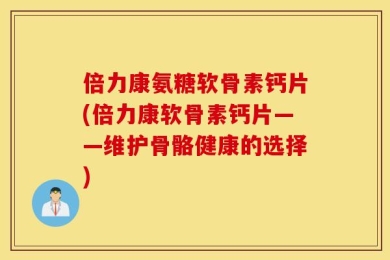 倍力康氨糖软骨素钙片(倍力康软骨素钙片——维护骨骼健康的选择)