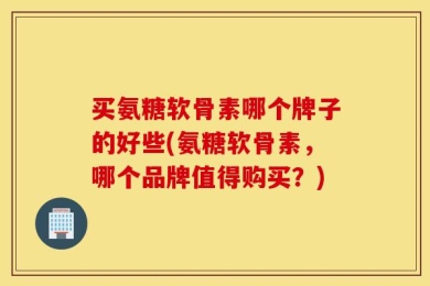买氨糖软骨素哪个牌子的好些(氨糖软骨素，哪个品牌值得购买？)