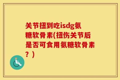 关节扭到吃isdg氨糖软骨素(扭伤关节后是否可食用氨糖软骨素？)
