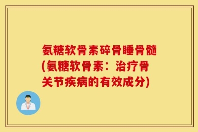 氨糖软骨素碎骨睡骨髓(氨糖软骨素：治疗骨关节疾病的有效成分)