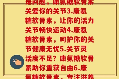 每节康氨糖软骨素(1.关节疼痛？康氨糖软骨素来帮你2.年龄不是问题，康氨糖软骨素关爱你的关节3.康氨糖软骨素，让你的活力关节畅快运动4.康氨糖软骨素，呵护你的关节健康无忧5.关节灵活度不足？康氨糖软骨素助你重获自由6.康氨糖软骨素，专注滋养关节之道7.守护你的关节，从康氨糖软骨素开始)