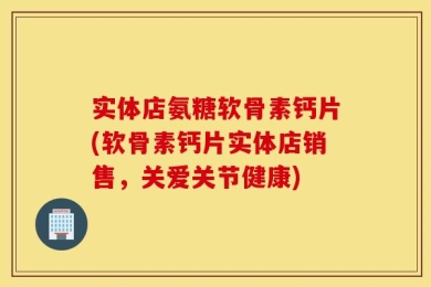 实体店氨糖软骨素钙片(软骨素钙片实体店销售，关爱关节健康)