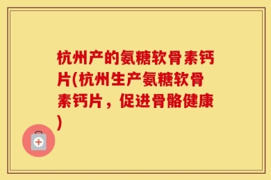 杭州产的氨糖软骨素钙片(杭州生产氨糖软骨素钙片，促进骨骼健康)