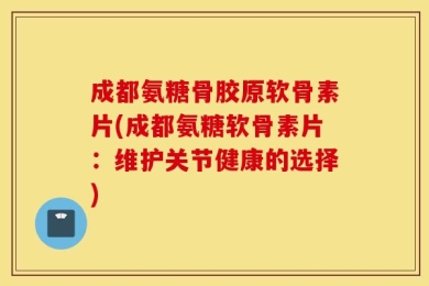 成都氨糖骨胶原软骨素片(成都氨糖软骨素片：维护关节健康的选择)