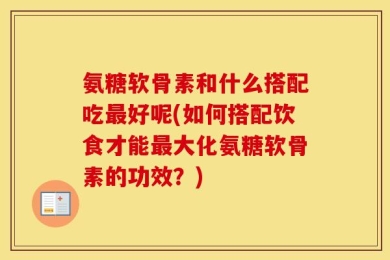 氨糖软骨素和什么搭配吃最好呢(如何搭配饮食才能最大化氨糖软骨素的功效？)