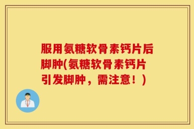 服用氨糖软骨素钙片后脚肿(氨糖软骨素钙片引发脚肿，需注意！)