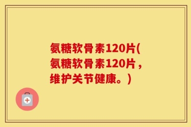 氨糖软骨素120片(氨糖软骨素120片，维护关节健康。)