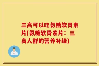 三高可以吃氨糖软骨素片(氨糖软骨素片：三高人群的营养补给)