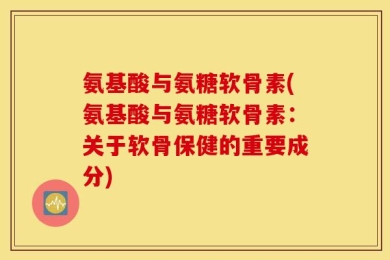 氨基酸与氨糖软骨素(氨基酸与氨糖软骨素：关于软骨保健的重要成分)