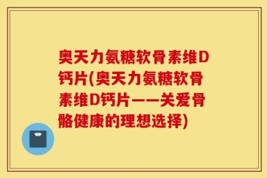 奥天力氨糖软骨素维D钙片(奥天力氨糖软骨素维D钙片——关爱骨骼健康的理想选择)