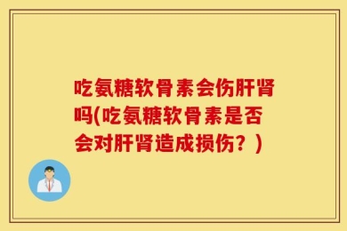 吃氨糖软骨素会伤肝肾吗(吃氨糖软骨素是否会对肝肾造成损伤？)