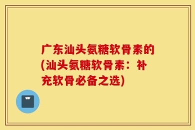 广东汕头氨糖软骨素的(汕头氨糖软骨素：补充软骨必备之选)